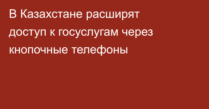 В Казахстане расширят доступ к госуслугам через кнопочные телефоны