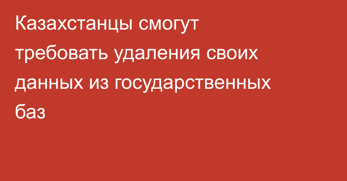 Казахстанцы смогут требовать удаления своих данных из государственных баз