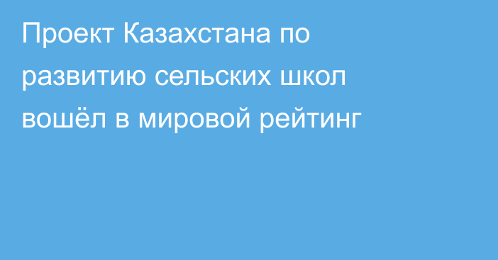 Проект Казахстана по развитию сельских школ вошёл в мировой рейтинг