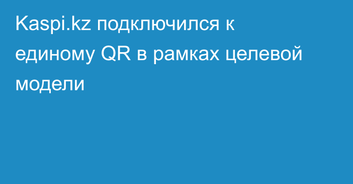 Kaspi.kz подключился к единому QR в рамках целевой модели
