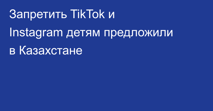 Запретить TikTok и Instagram детям предложили в Казахстане