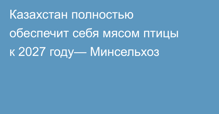 Казахстан полностью обеспечит себя мясом птицы к 2027 году— Минсельхоз