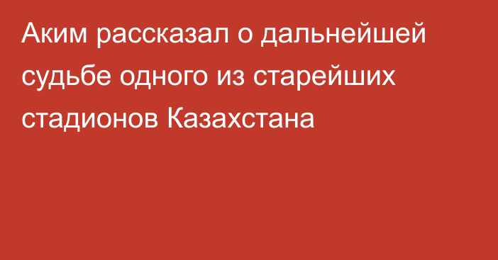 Аким рассказал о дальнейшей судьбе одного из старейших стадионов Казахстана