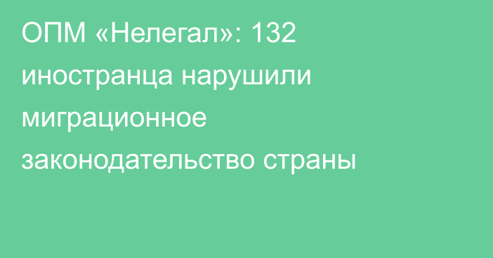 ОПМ «Нелегал»: 132 иностранца нарушили миграционное законодательство страны