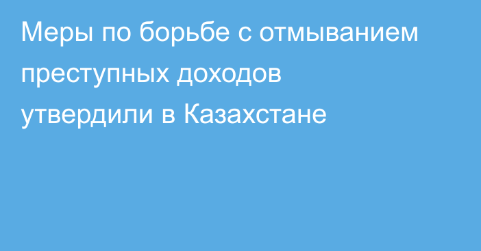Меры по борьбе с отмыванием преступных доходов утвердили в Казахстане