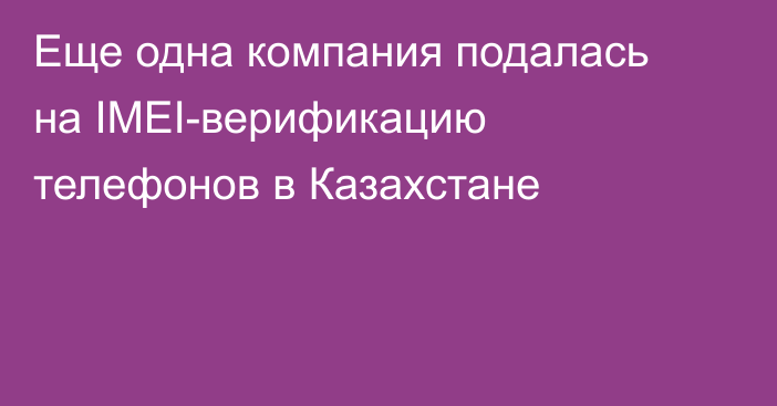 Еще одна компания подалась на IMEI-верификацию телефонов в Казахстане
