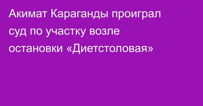 Акимат Караганды проиграл суд по участку возле остановки «Диетстоловая»