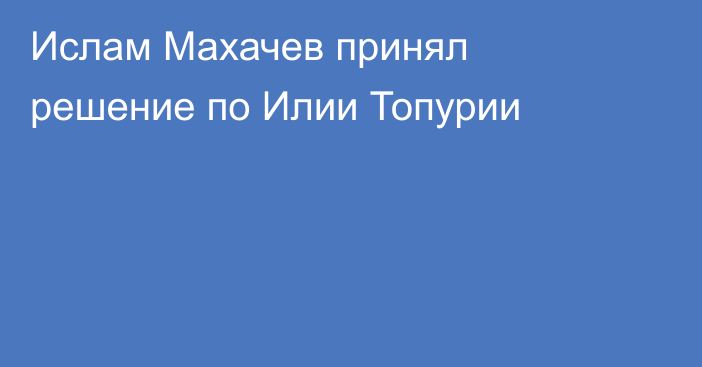 Ислам Махачев принял решение по Илии Топурии
