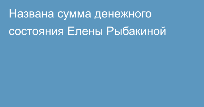 Названа сумма денежного состояния Елены Рыбакиной