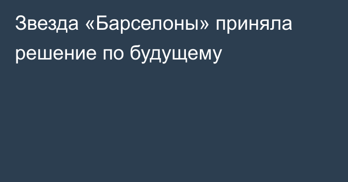 Звезда «Барселоны» приняла решение по будущему