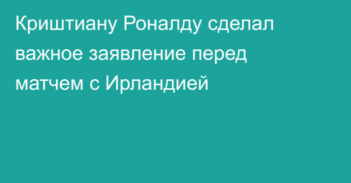 Криштиану Роналду сделал важное заявление перед матчем с Ирландией