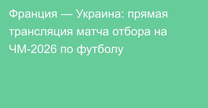 Франция — Украина: прямая трансляция матча отбора на ЧМ-2026 по футболу