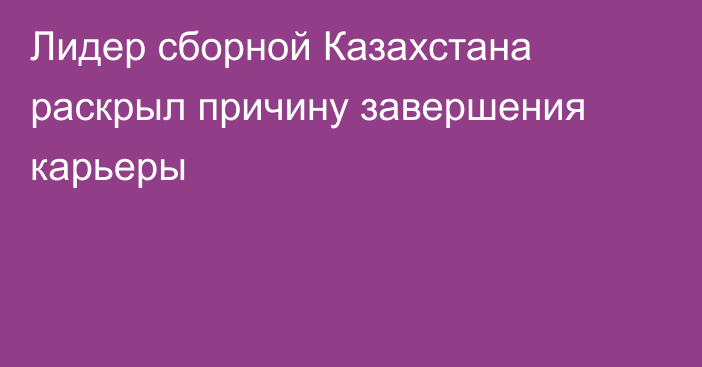 Лидер сборной Казахстана раскрыл причину завершения карьеры