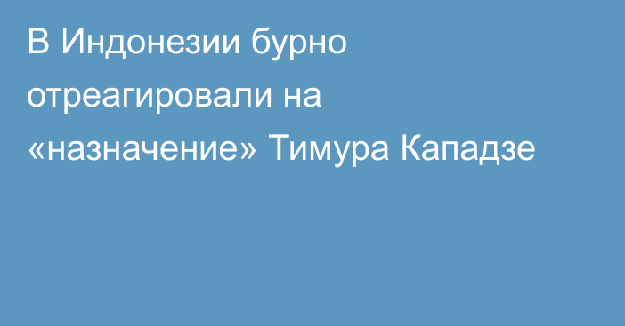 В Индонезии бурно отреагировали на «назначение» Тимура Кападзе