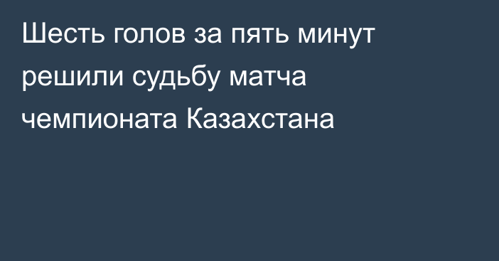 Шесть голов за пять минут решили судьбу матча чемпионата Казахстана