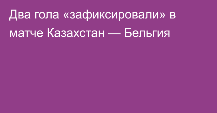 Два гола «зафиксировали» в матче Казахстан — Бельгия