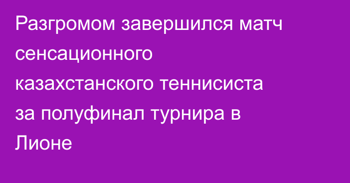 Разгромом завершился матч сенсационного казахстанского теннисиста за полуфинал турнира в Лионе