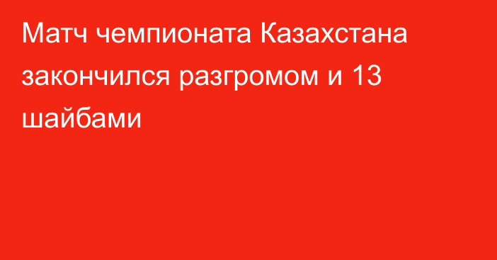 Матч чемпионата Казахстана закончился разгромом и 13 шайбами