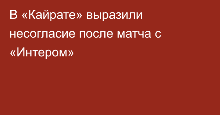 В «Кайрате» выразили несогласие после матча с «Интером»
