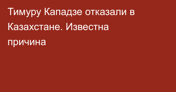 Тимуру Кападзе отказали в Казахстане. Известна причина