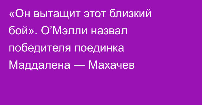 «Он вытащит этот близкий бой». О’Мэлли назвал победителя поединка Маддалена — Махачев