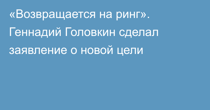 «Возвращается на ринг». Геннадий Головкин сделал заявление о новой цели