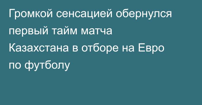 Громкой сенсацией обернулся первый тайм матча Казахстана в отборе на Евро по футболу