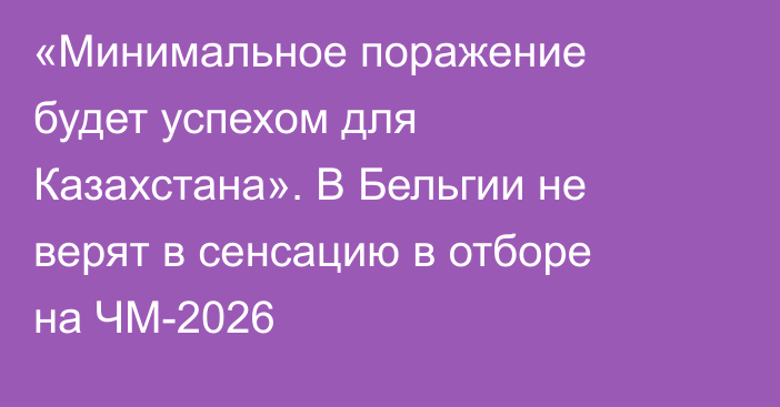 «Минимальное поражение будет успехом для Казахстана». В Бельгии не верят в сенсацию в отборе на ЧМ-2026