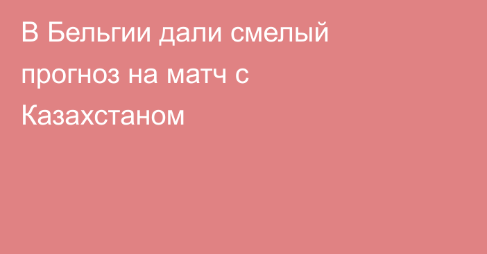 В Бельгии дали смелый прогноз на матч с Казахстаном