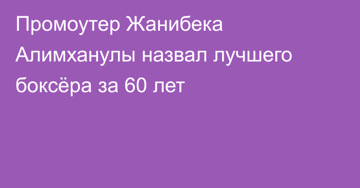 Промоутер Жанибека Алимханулы назвал лучшего боксёра за 60 лет