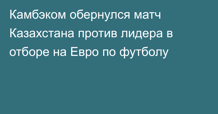Камбэком обернулся матч Казахстана против лидера в отборе на Евро по футболу
