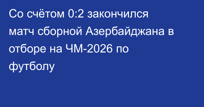 Со счётом 0:2 закончился матч сборной Азербайджана в отборе на ЧМ-2026 по футболу