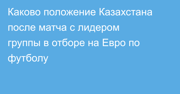 Каково положение Казахстана после матча с лидером группы в отборе на Евро по футболу
