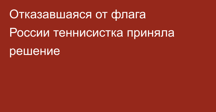 Отказавшаяся от флага России теннисистка приняла решение