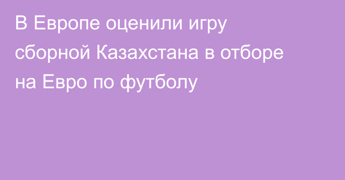 В Европе оценили игру сборной Казахстана в отборе на Евро по футболу