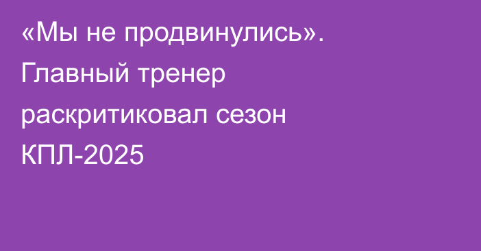 «Мы не продвинулись». Главный тренер раскритиковал сезон КПЛ-2025