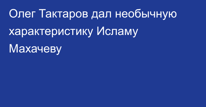 Олег Тактаров дал необычную характеристику Исламу Махачеву