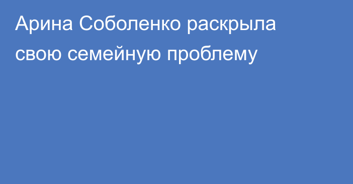 Арина Соболенко раскрыла свою семейную проблему