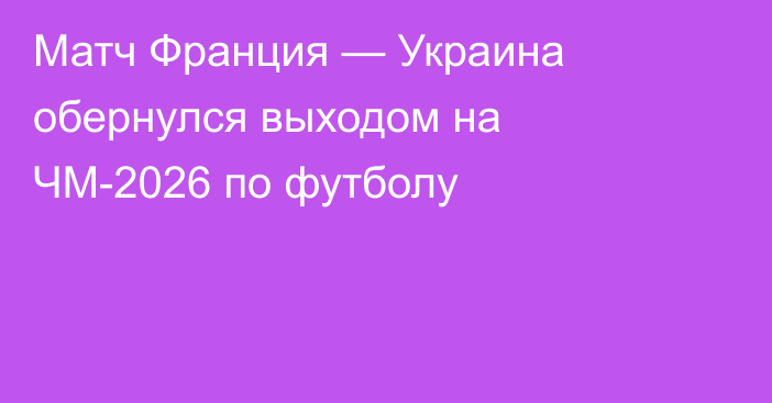 Матч Франция — Украина обернулся выходом на ЧМ-2026 по футболу