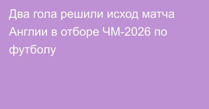 Два гола решили исход матча Англии в отборе ЧМ-2026 по футболу