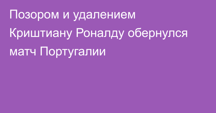 Позором и удалением Криштиану Роналду обернулся матч Португалии