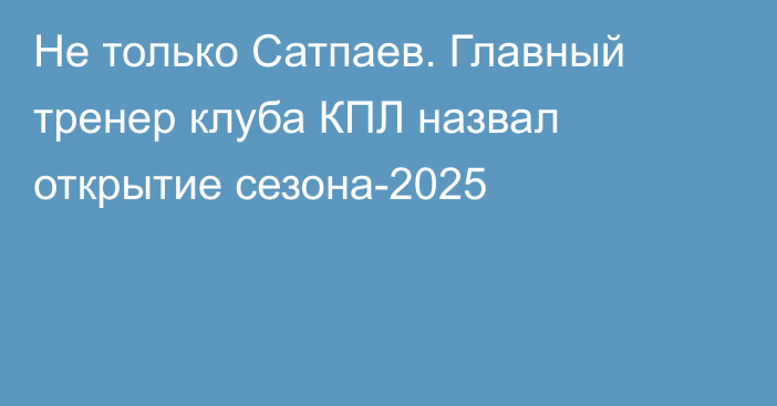Не только Сатпаев. Главный тренер клуба КПЛ назвал открытие сезона-2025