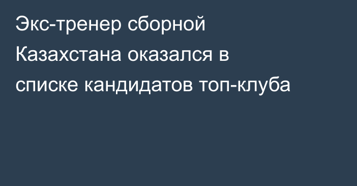 Экс-тренер сборной Казахстана оказался в списке кандидатов топ-клуба