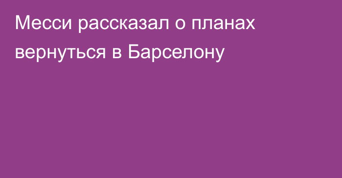 Месси рассказал о планах вернуться в Барселону
