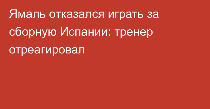 Ямаль отказался играть за сборную Испании: тренер отреагировал