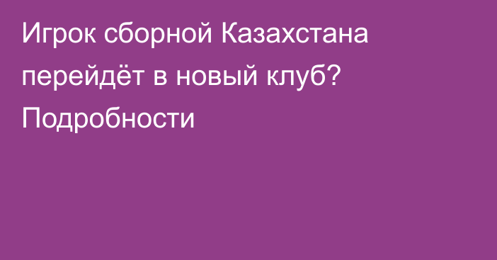 Игрок сборной Казахстана перейдёт в новый клуб? Подробности