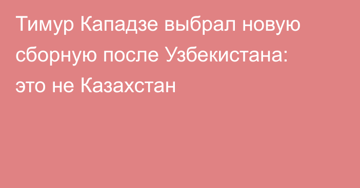 Тимур Кападзе выбрал новую сборную после Узбекистана: это не Казахстан