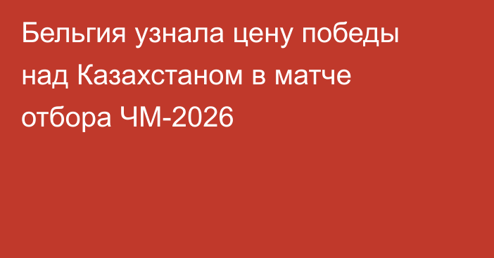 Бельгия узнала цену победы над Казахстаном в матче отбора ЧМ-2026