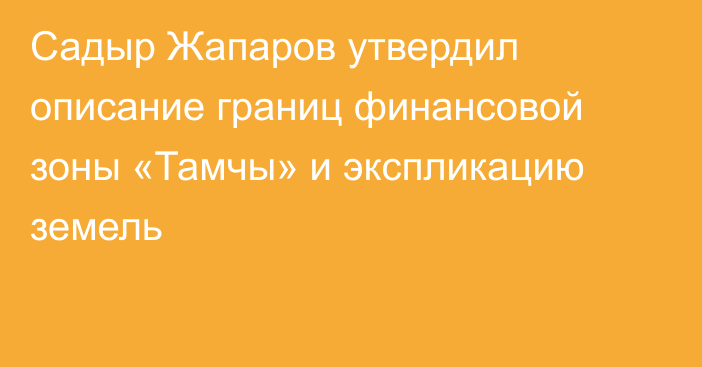 Садыр Жапаров утвердил описание границ финансовой зоны «Тамчы» и экспликацию земель