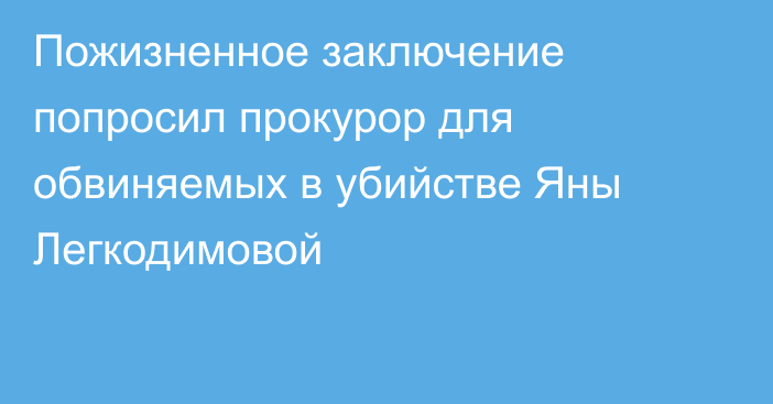 Пожизненное заключение попросил прокурор для обвиняемых в убийстве Яны Легкодимовой